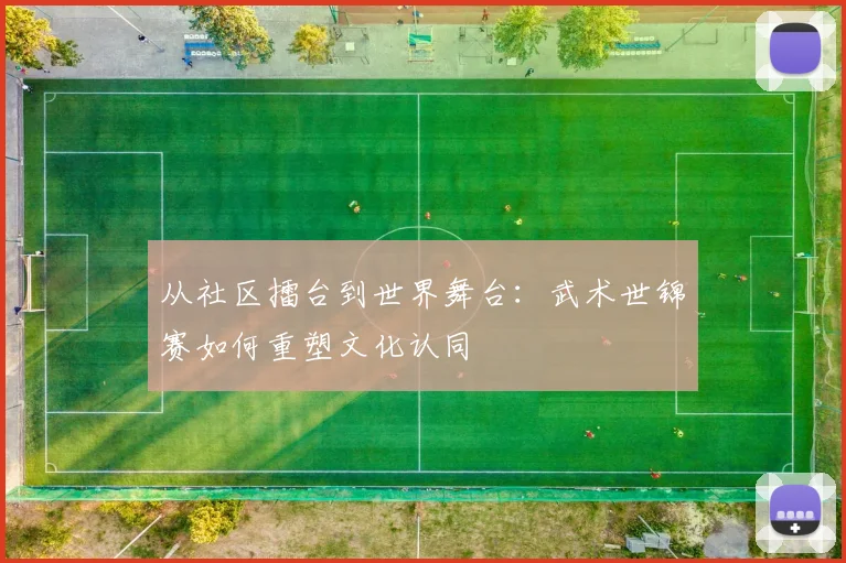 从社区擂台到世界舞台：武术世锦赛如何重塑文化认同