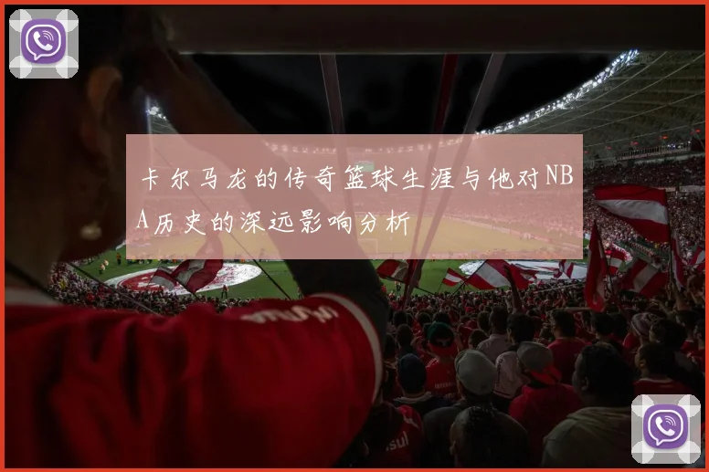 卡尔马龙的传奇篮球生涯与他对NBA历史的深远影响分析