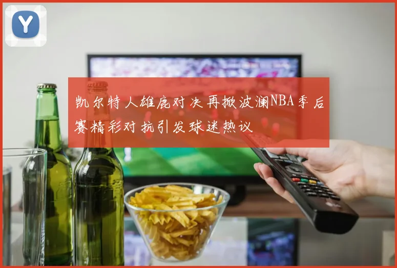 凯尔特人雄鹿对决再掀波澜NBA季后赛精彩对抗引发球迷热议