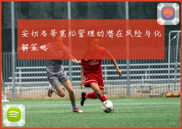 安切洛蒂宽松管理的潜在风险与化解策略