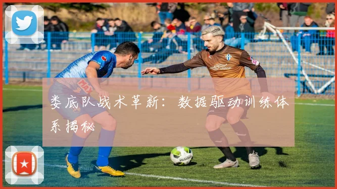 娄底队战术革新：数据驱动训练体系揭秘
