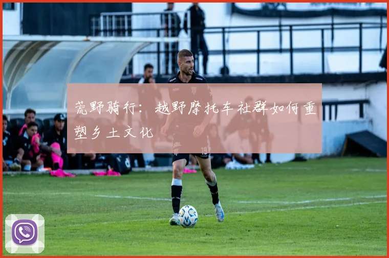荒野骑行：越野摩托车社群如何重塑乡土文化