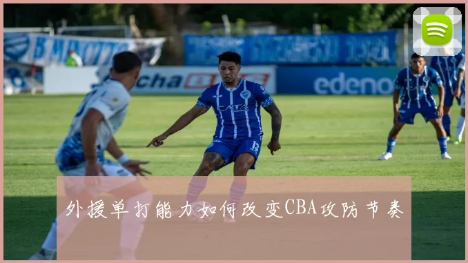 外援单打能力如何改变CBA攻防节奏