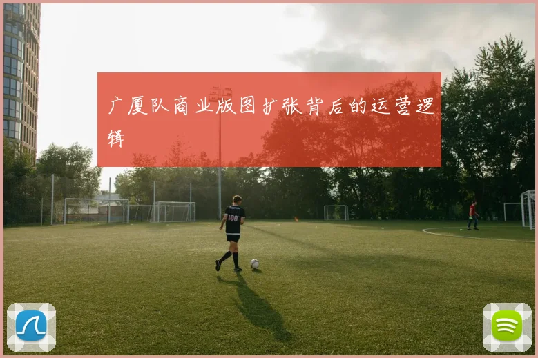 广厦队商业版图扩张背后的运营逻辑