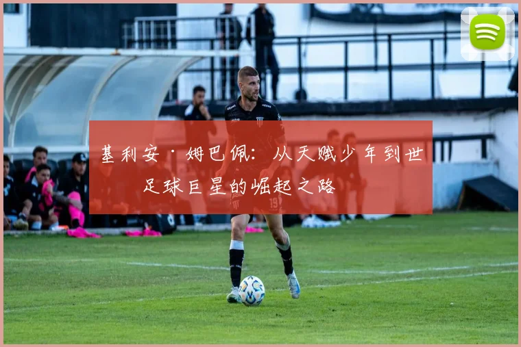 基利安·姆巴佩：从天赋少年到世界足球巨星的崛起之路