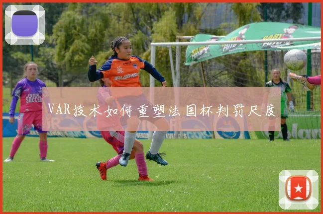 VAR技术如何重塑法国杯判罚尺度
