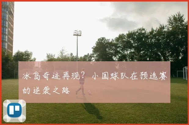 冰岛奇迹再现？小国球队在预选赛的逆袭之路