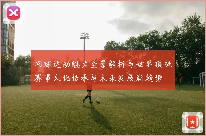 网球运动魅力全景解析与世界顶级赛事文化传承与未来发展新趋势