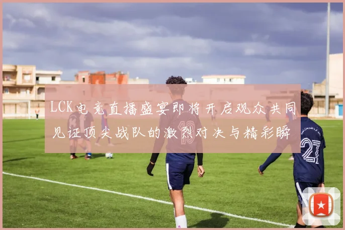 LCK电竞直播盛宴即将开启观众共同见证顶尖战队的激烈对决与精彩瞬间