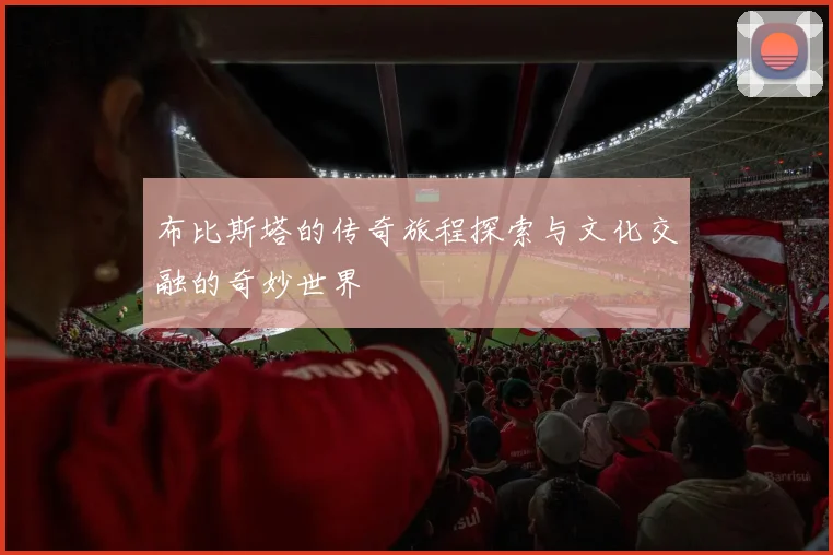 布比斯塔的传奇旅程探索与文化交融的奇妙世界