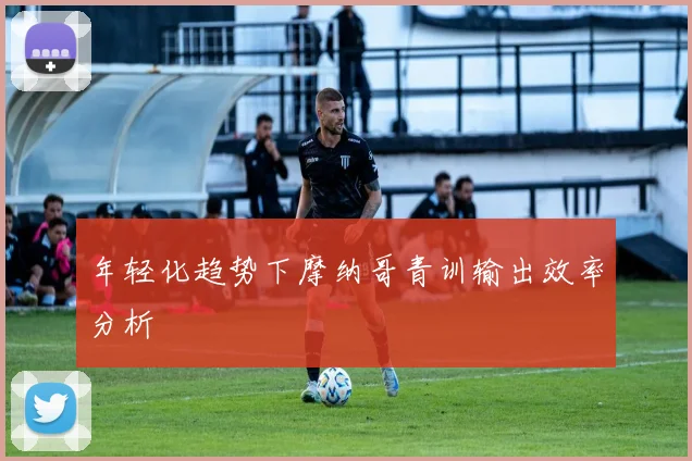 年轻化趋势下摩纳哥青训输出效率分析