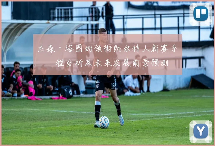 杰森·塔图姆领衔凯尔特人新赛季征程分析及未来发展前景预测