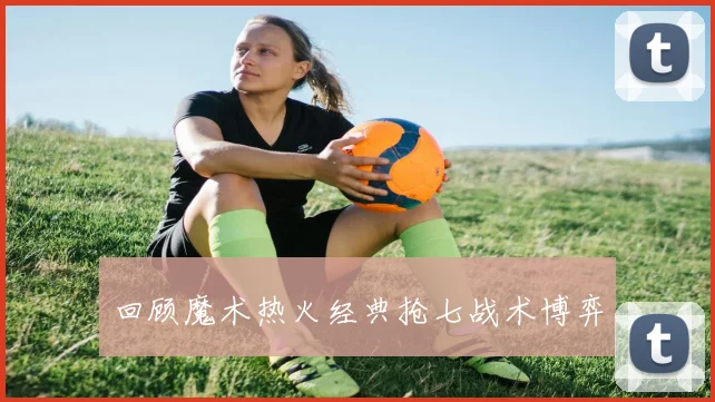 回顾魔术热火经典抢七战术博弈