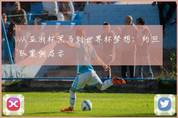 从亚洲杯黑马到世界杯梦想：约旦队案例启示