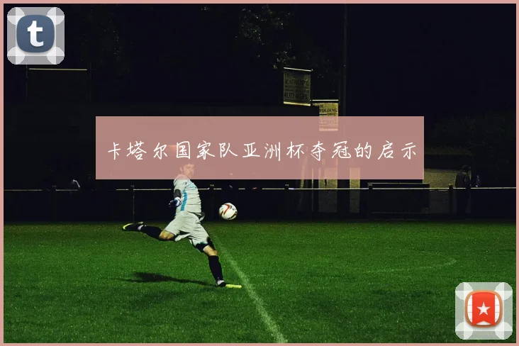 卡塔尔国家队亚洲杯夺冠的启示